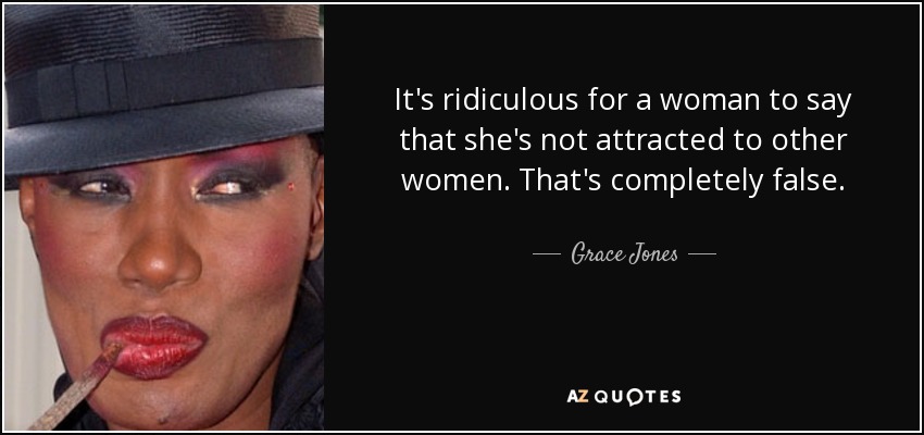 It's ridiculous for a woman to say that she's not attracted to other women. That's completely false. - Grace Jones