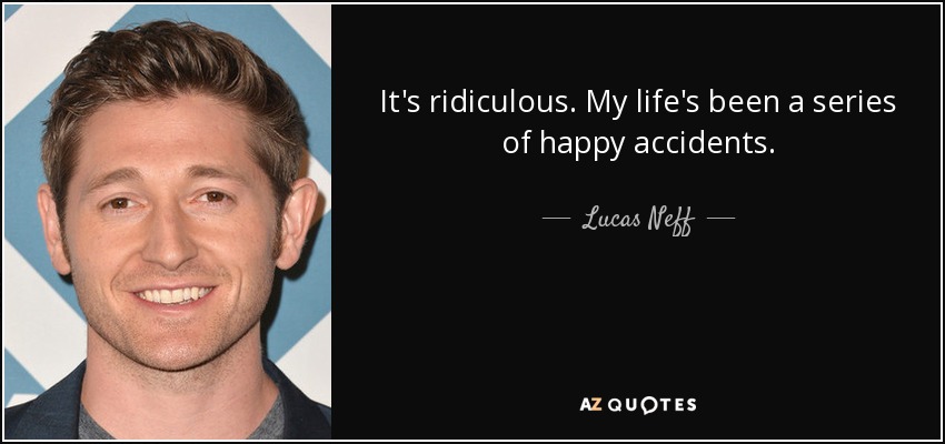 It's ridiculous. My life's been a series of happy accidents. - Lucas Neff
