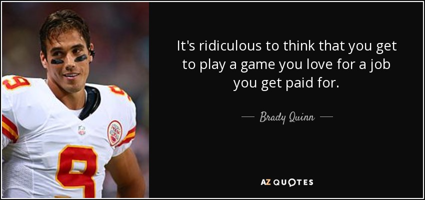 It's ridiculous to think that you get to play a game you love for a job you get paid for. - Brady Quinn