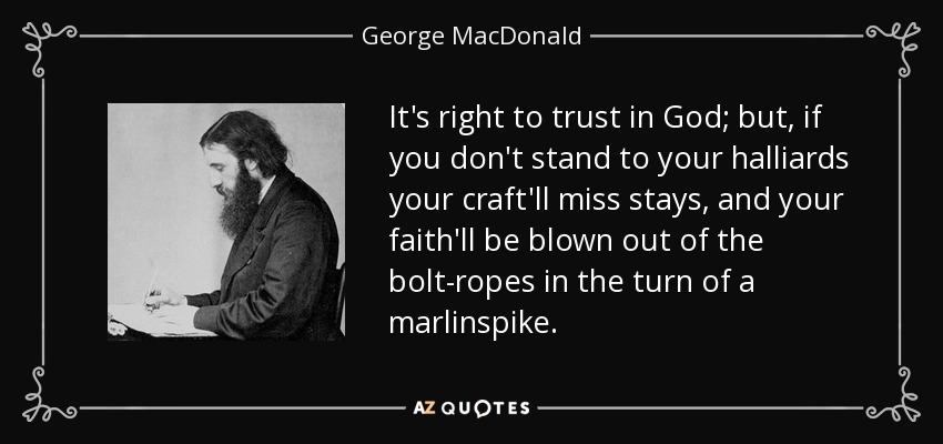 It's right to trust in God; but, if you don't stand to your halliards your craft'll miss stays, and your faith'll be blown out of the bolt-ropes in the turn of a marlinspike. - George MacDonald