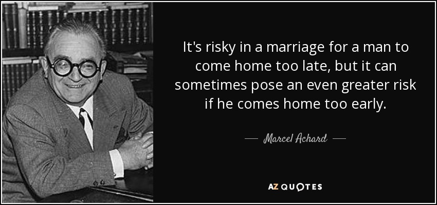 It's risky in a marriage for a man to come home too late, but it can sometimes pose an even greater risk if he comes home too early. - Marcel Achard