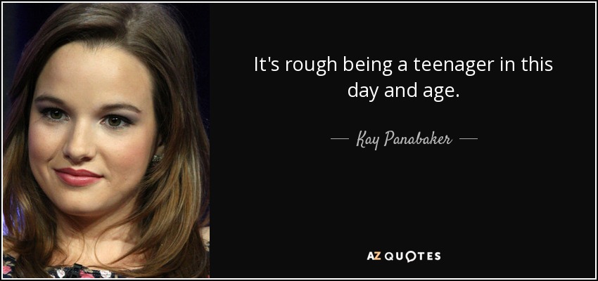 It's rough being a teenager in this day and age. - Kay Panabaker