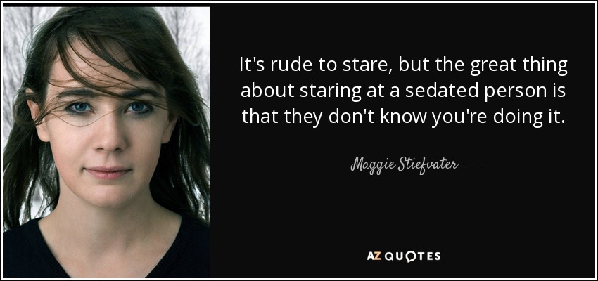 It's rude to stare, but the great thing about staring at a sedated person is that they don't know you're doing it. - Maggie Stiefvater