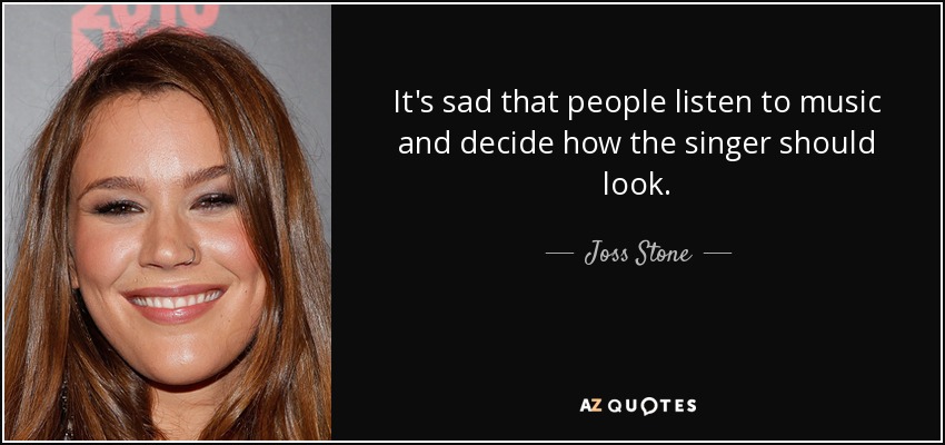 It's sad that people listen to music and decide how the singer should look. - Joss Stone