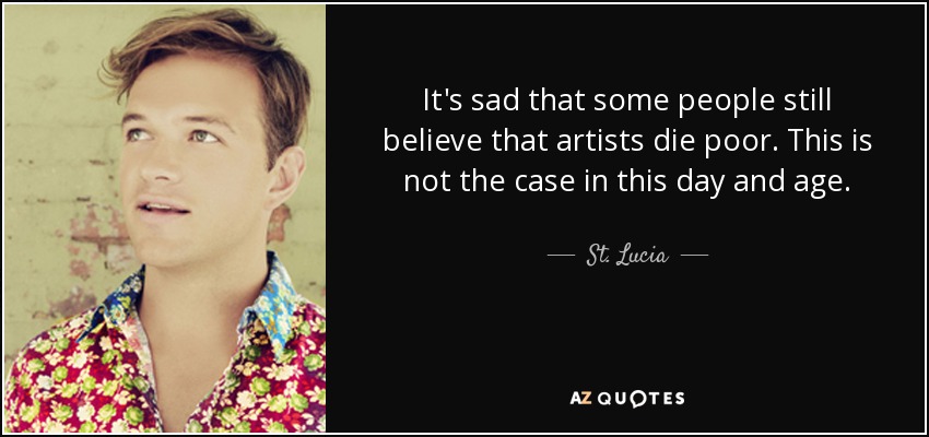 It's sad that some people still believe that artists die poor. This is not the case in this day and age. - St. Lucia