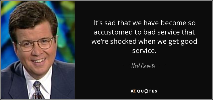 It's sad that we have become so accustomed to bad service that we're shocked when we get good service. - Neil Cavuto