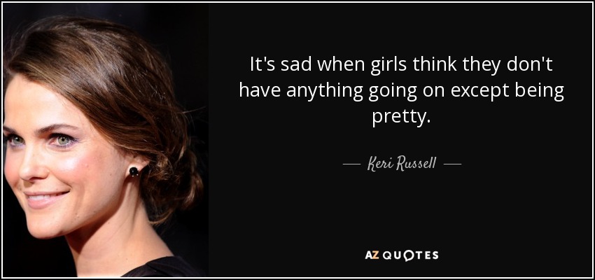 It's sad when girls think they don't have anything going on except being pretty. - Keri Russell