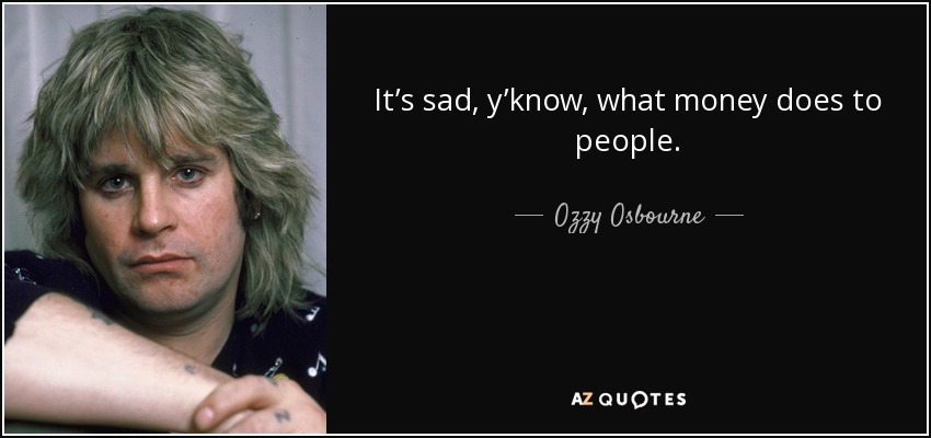It’s sad, y’know, what money does to people. - Ozzy Osbourne