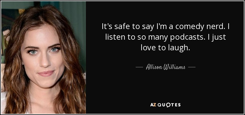 It's safe to say I'm a comedy nerd. I listen to so many podcasts. I just love to laugh. - Allison Williams