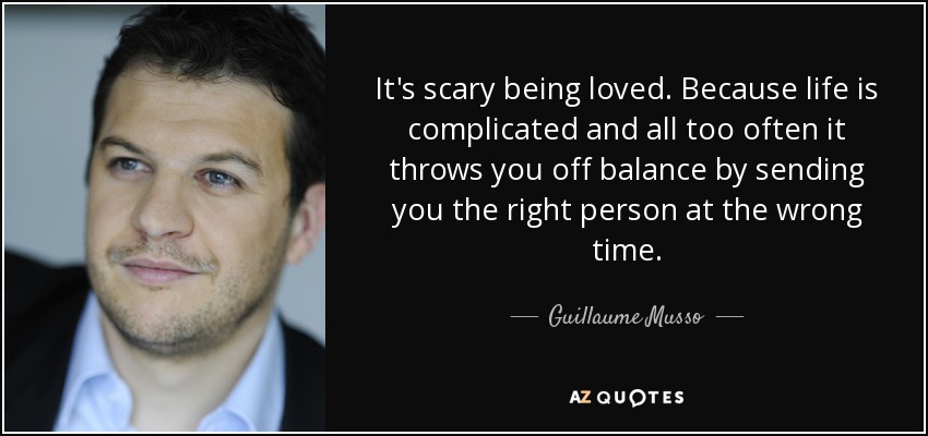 It's scary being loved. Because life is complicated and all too often it throws you off balance by sending you the right person at the wrong time. - Guillaume Musso