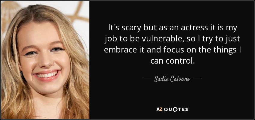 It's scary but as an actress it is my job to be vulnerable, so I try to just embrace it and focus on the things I can control. - Sadie Calvano