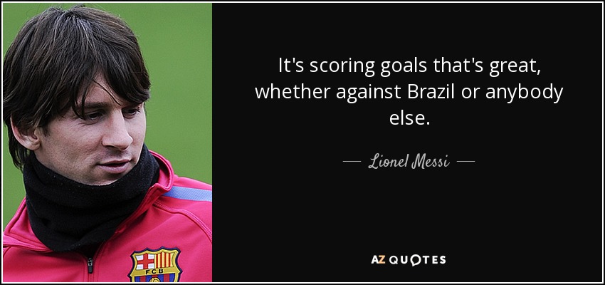 It's scoring goals that's great, whether against Brazil or anybody else. - Lionel Messi