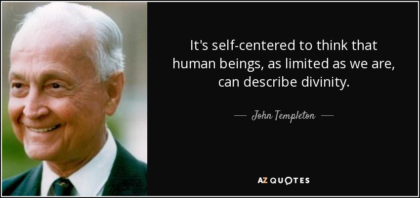 It's self-centered to think that human beings, as limited as we are, can describe divinity. - John Templeton