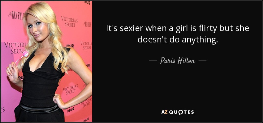 It's sexier when a girl is flirty but she doesn't do anything. - Paris Hilton