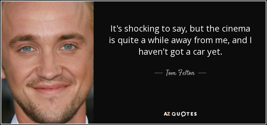 It's shocking to say, but the cinema is quite a while away from me, and I haven't got a car yet. - Tom Felton