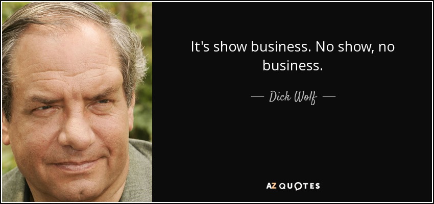 It's show business. No show, no business. - Dick Wolf