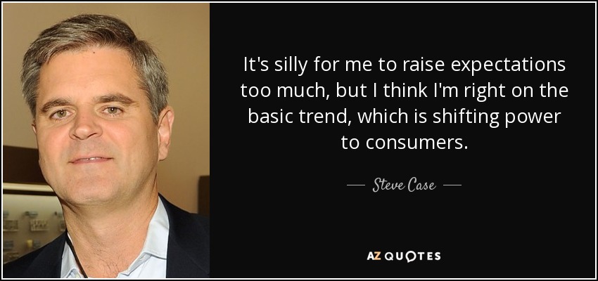 It's silly for me to raise expectations too much, but I think I'm right on the basic trend, which is shifting power to consumers. - Steve Case