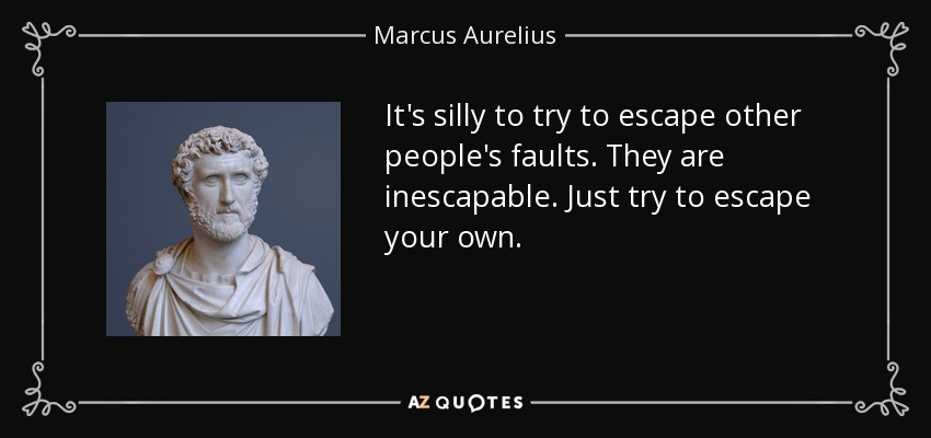 It's silly to try to escape other people's faults. They are inescapable. Just try to escape your own. - Marcus Aurelius