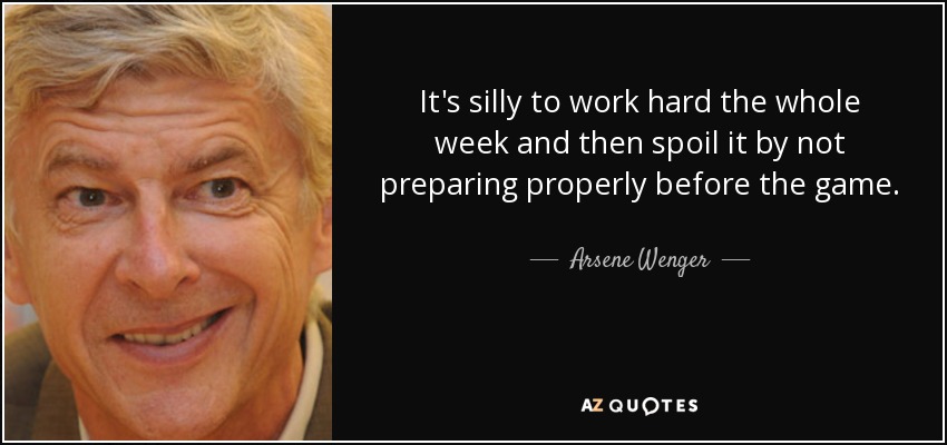 It's silly to work hard the whole week and then spoil it by not preparing properly before the game. - Arsene Wenger