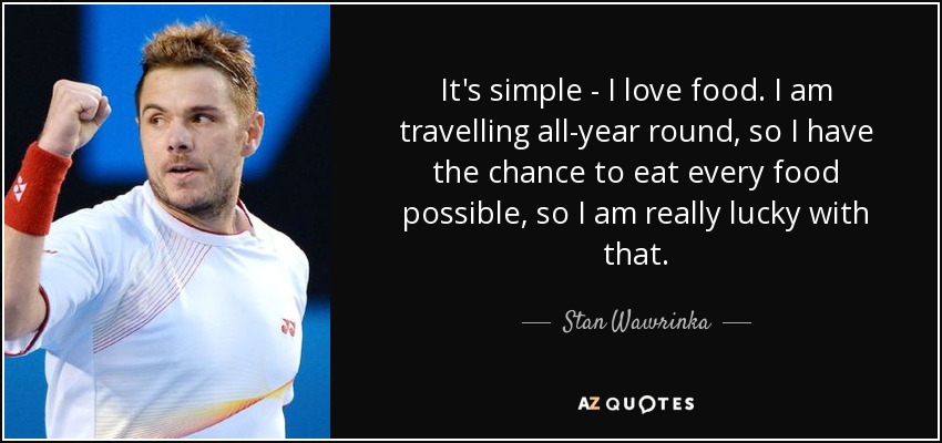 It's simple - I love food. I am travelling all-year round, so I have the chance to eat every food possible, so I am really lucky with that. - Stan Wawrinka