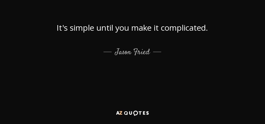 It's simple until you make it complicated. - Jason Fried