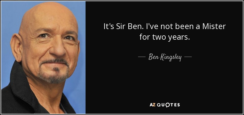 It's Sir Ben. I've not been a Mister for two years. - Ben Kingsley