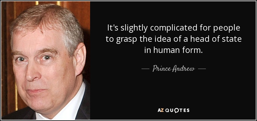 It's slightly complicated for people to grasp the idea of a head of state in human form. - Prince Andrew