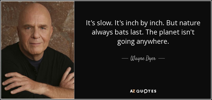 It's slow. It's inch by inch. But nature always bats last. The planet isn't going anywhere. - Wayne Dyer