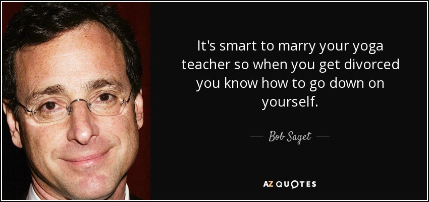 It's smart to marry your yoga teacher so when you get divorced you know how to go down on yourself. - Bob Saget