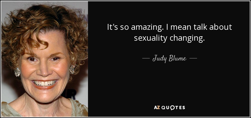 It's so amazing. I mean talk about sexuality changing. - Judy Blume