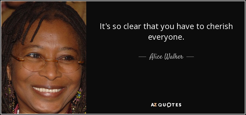It's so clear that you have to cherish everyone. - Alice Walker