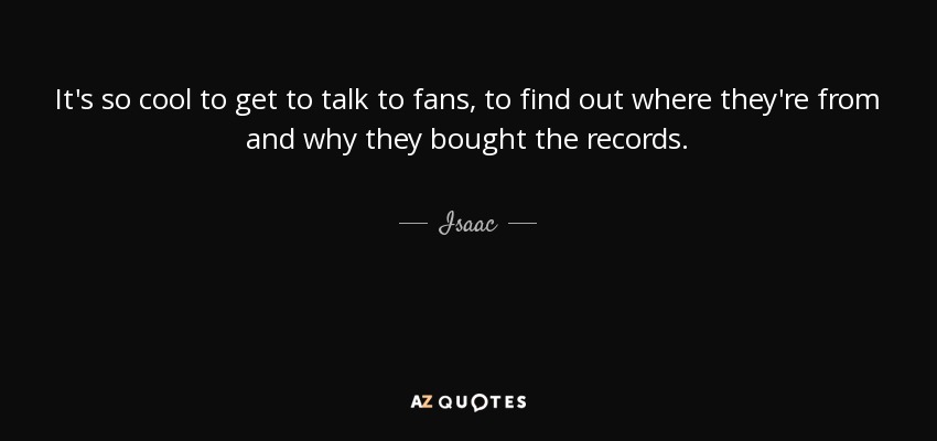 It's so cool to get to talk to fans, to find out where they're from and why they bought the records. - Isaac