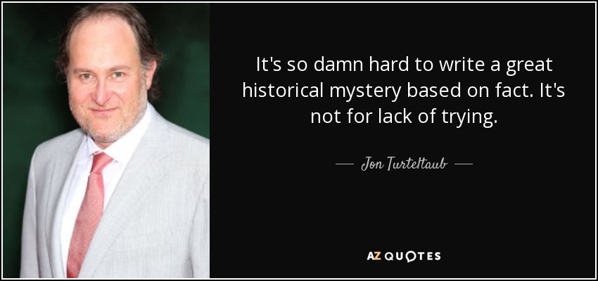 It's so damn hard to write a great historical mystery based on fact. It's not for lack of trying. - Jon Turteltaub