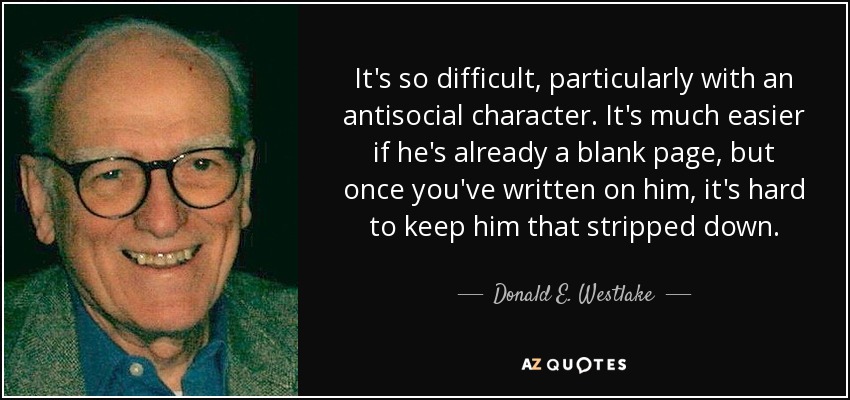 It's so difficult, particularly with an antisocial character. It's much easier if he's already a blank page, but once you've written on him, it's hard to keep him that stripped down. - Donald E. Westlake
