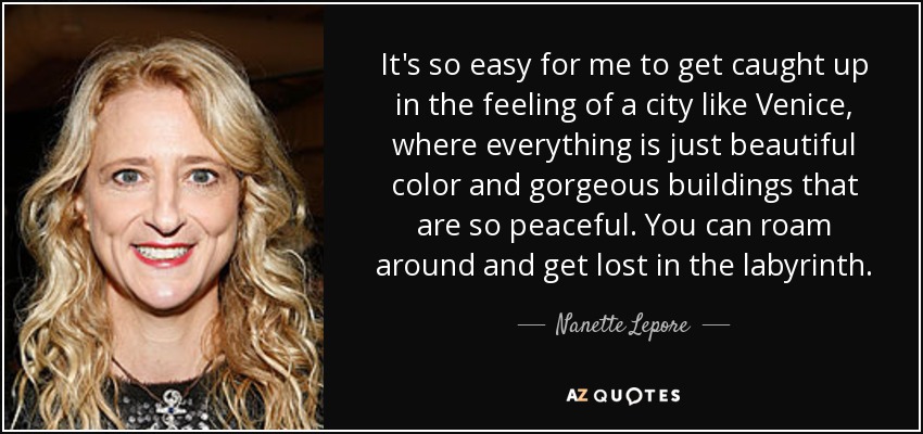It's so easy for me to get caught up in the feeling of a city like Venice, where everything is just beautiful color and gorgeous buildings that are so peaceful. You can roam around and get lost in the labyrinth. - Nanette Lepore