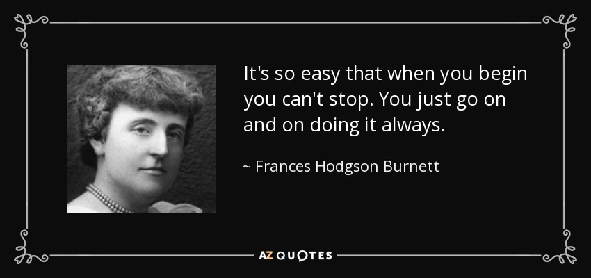It's so easy that when you begin you can't stop. You just go on and on doing it always. - Frances Hodgson Burnett