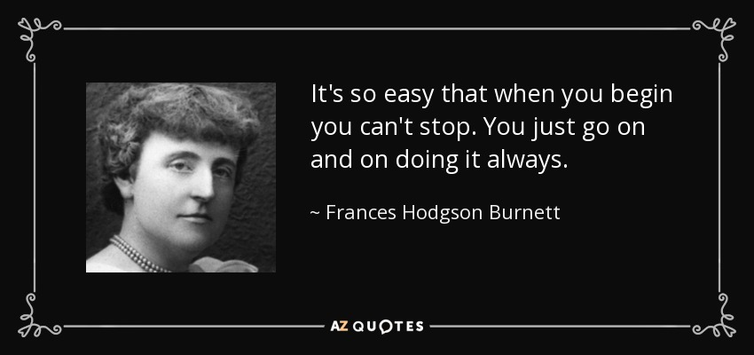It's so easy that when you begin you can't stop. You just go on and on doing it always. - Frances Hodgson Burnett