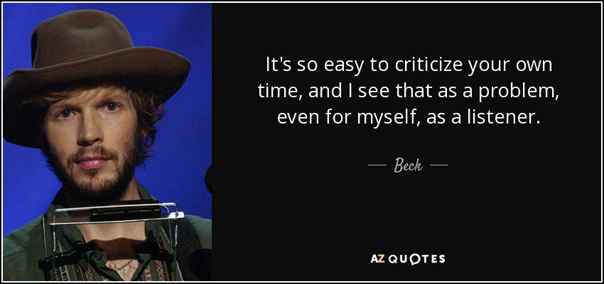 It's so easy to criticize your own time, and I see that as a problem, even for myself, as a listener. - Beck