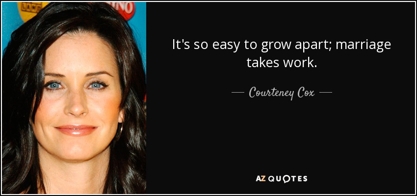 It's so easy to grow apart; marriage takes work. - Courteney Cox