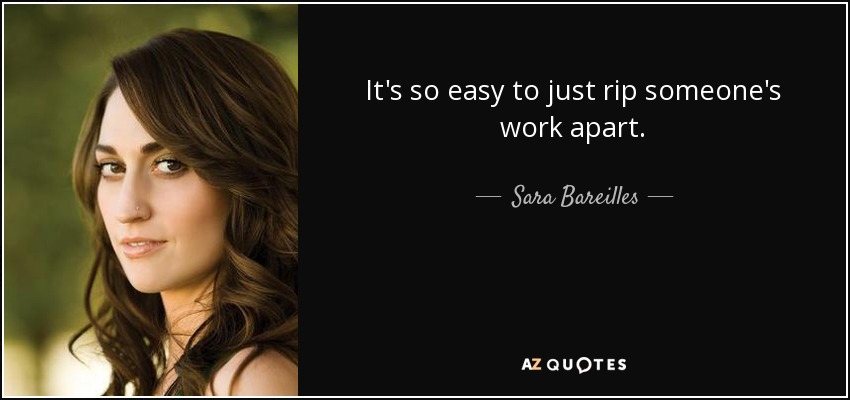 It's so easy to just rip someone's work apart. - Sara Bareilles