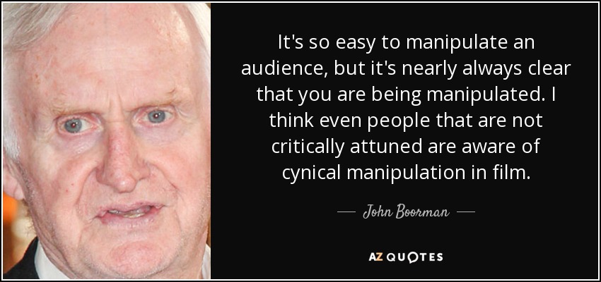It's so easy to manipulate an audience, but it's nearly always clear that you are being manipulated. I think even people that are not critically attuned are aware of cynical manipulation in film. - John Boorman