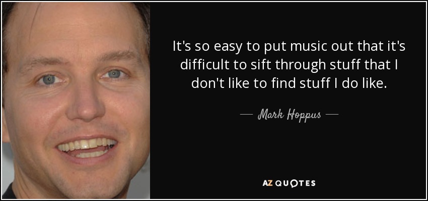It's so easy to put music out that it's difficult to sift through stuff that I don't like to find stuff I do like. - Mark Hoppus