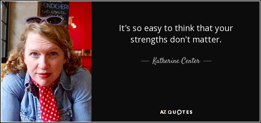 It's so easy to think that your strengths don't matter. - Katherine Center