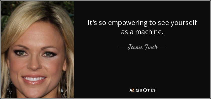It's so empowering to see yourself as a machine. - Jennie Finch