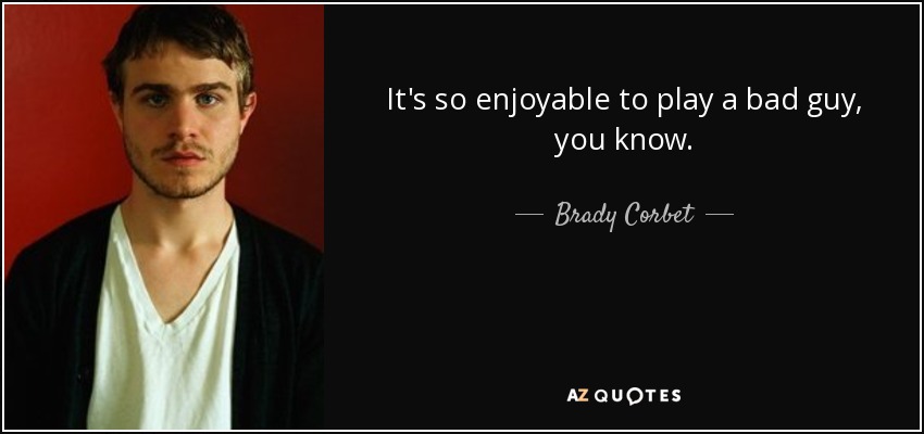 It's so enjoyable to play a bad guy, you know. - Brady Corbet