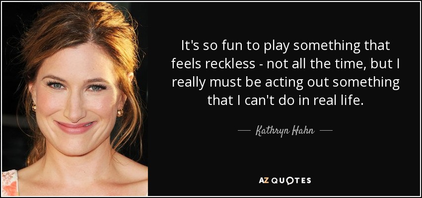 It's so fun to play something that feels reckless - not all the time, but I really must be acting out something that I can't do in real life. - Kathryn Hahn