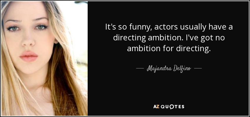 It's so funny, actors usually have a directing ambition. I've got no ambition for directing. - Majandra Delfino