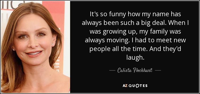 It's so funny how my name has always been such a big deal. When I was growing up, my family was always moving. I had to meet new people all the time. And they'd laugh. - Calista Flockhart