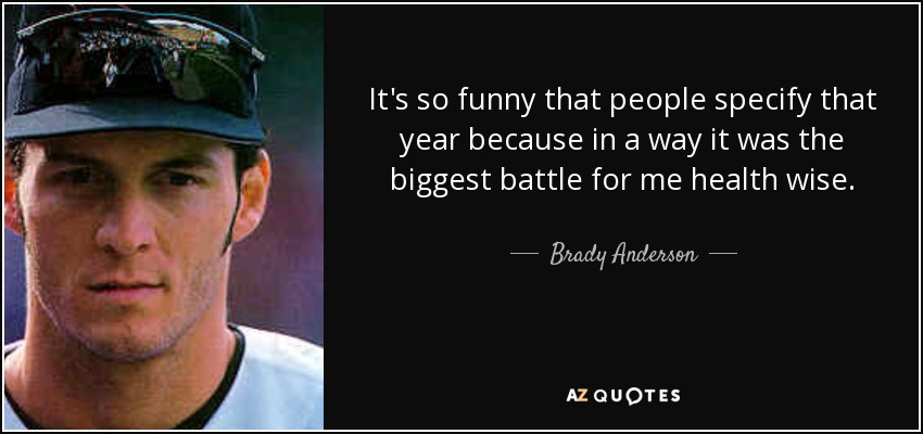It's so funny that people specify that year because in a way it was the biggest battle for me health wise. - Brady Anderson