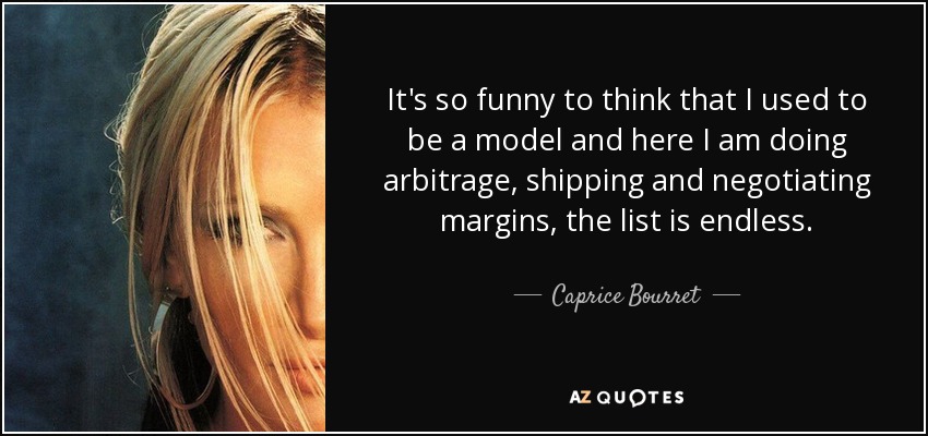 It's so funny to think that I used to be a model and here I am doing arbitrage, shipping and negotiating margins, the list is endless. - Caprice Bourret